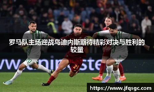 罗马队主场迎战鸟迪内斯期待精彩对决与胜利的较量