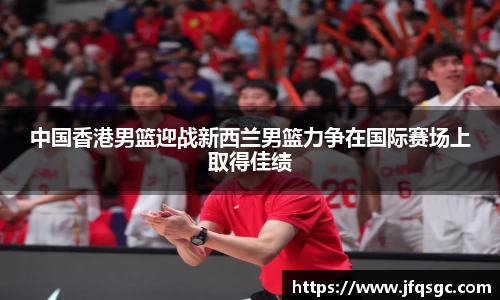 中国香港男篮迎战新西兰男篮力争在国际赛场上取得佳绩